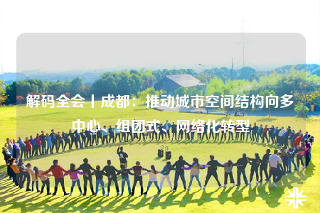 解碼全會丨成都：推動城市空間結構向多中心、組團式、網(wǎng)絡化轉型