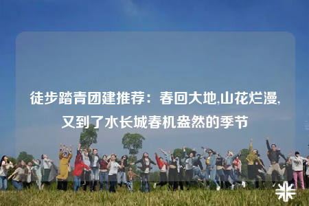 徒步踏青團建推薦：春回大地,山花爛漫,又到了水長城春機盎然的季節(jié)