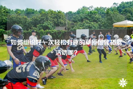 如何組織好一次輕松有趣的草原團(tuán)建拓展活動呢？