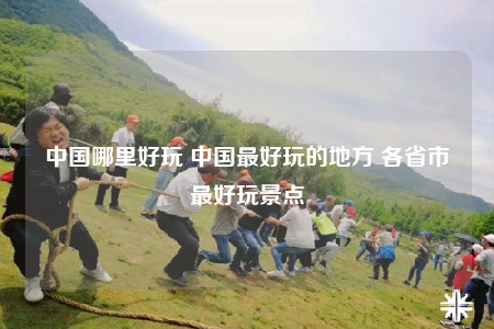 中國哪里好玩 中國最好玩的地方 各省市最好玩景點