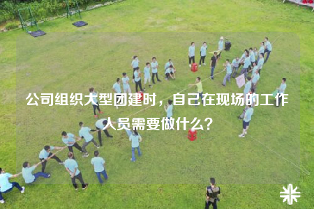 公司組織大型團建時，自己在現場的工作人員需要做什么？