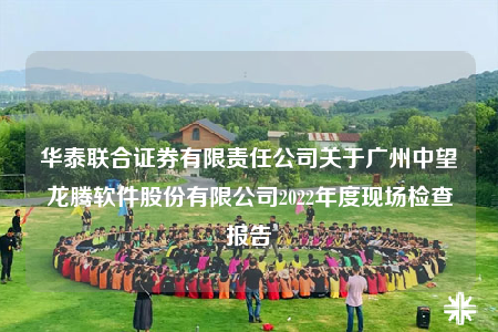 華泰聯(lián)合證券有限責(zé)任公司關(guān)于廣州中望龍騰軟件股份有限公司2022年度現(xiàn)場(chǎng)檢查報(bào)告