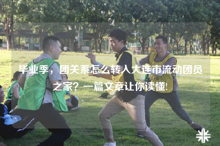 畢業(yè)季，團關(guān)系怎么轉(zhuǎn)入大連市流動團員之家？一篇文章讓你讀懂!