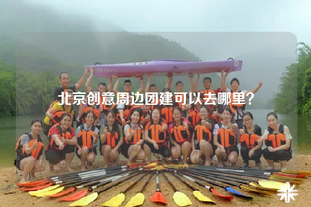 北京創(chuàng)意周邊團(tuán)建可以去哪里？