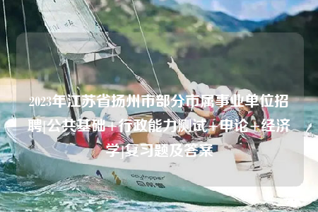 2023年江蘇省揚(yáng)州市部分市屬事業(yè)單位招聘[公共基礎(chǔ)+行政能力測(cè)試+申論+經(jīng)濟(jì)學(xué)]復(fù)習(xí)題及答案