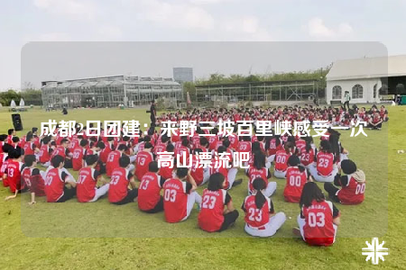 成都2日?qǐng)F(tuán)建：來野三坡百里峽感受一次高山漂流吧