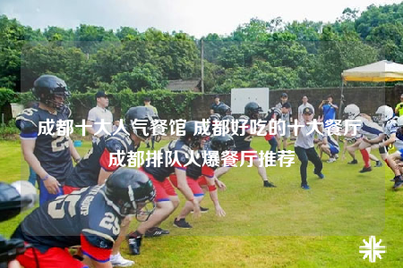 成都十大人氣餐館 成都好吃的十大餐廳 成都排隊(duì)火爆餐廳推薦