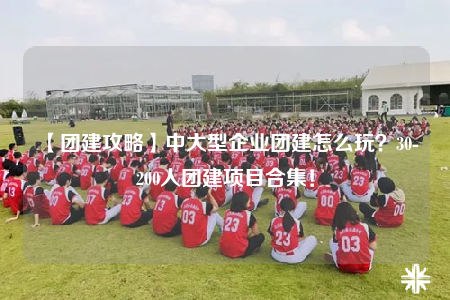 【團(tuán)建攻略】中大型企業(yè)團(tuán)建怎么玩？30-200人團(tuán)建項(xiàng)目合集！