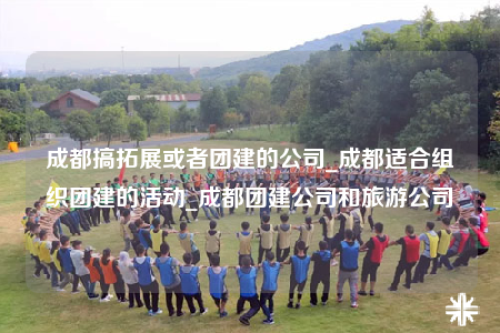 成都搞拓展或者團(tuán)建的公司_成都適合組織團(tuán)建的活動(dòng)_成都團(tuán)建公司和旅游公司