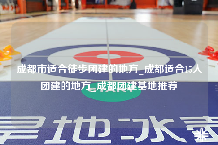 成都市適合徒步團(tuán)建的地方_成都適合15人團(tuán)建的地方_成都團(tuán)建基地推薦