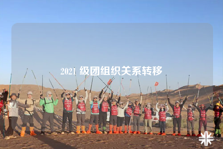 2021 級(jí)團(tuán)組織關(guān)系轉(zhuǎn)移