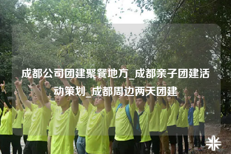 成都公司團(tuán)建聚餐地方_成都親子團(tuán)建活動(dòng)策劃_成都周邊兩天團(tuán)建