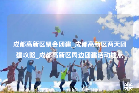 成都高新區(qū)聚會(huì)團(tuán)建_成都高新區(qū)兩天團(tuán)建攻略_成都高新區(qū)周邊團(tuán)建活動(dòng)地點(diǎn)