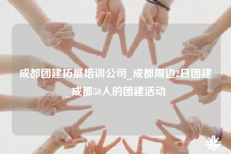 成都團(tuán)建拓展培訓(xùn)公司_成都周邊2日團(tuán)建_成都50人的團(tuán)建活動