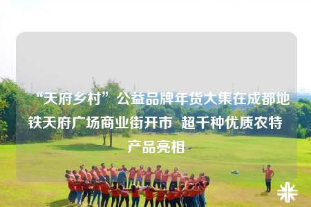 “天府鄉(xiāng)村”公益品牌年貨大集在成都地鐵天府廣場(chǎng)商業(yè)街開(kāi)市  超千種優(yōu)質(zhì)農(nóng)特產(chǎn)品亮相