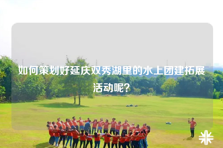 如何策劃好延慶雙秀湖里的水上團建拓展活動呢？