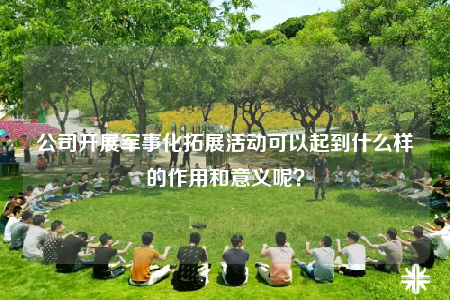 公司開展軍事化拓展活動可以起到什么樣的作用和意義呢？