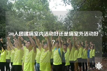 500人團建搞室內(nèi)活動好還是搞室外活動好？