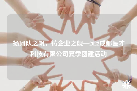 揚(yáng)團(tuán)隊(duì)之帆，鑄企業(yè)之艦—2022成都醫(yī)才科技有限公司夏季團(tuán)建活動(dòng)