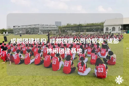 成都團建機構_成都團建公司價格表_成都休閑團建基地