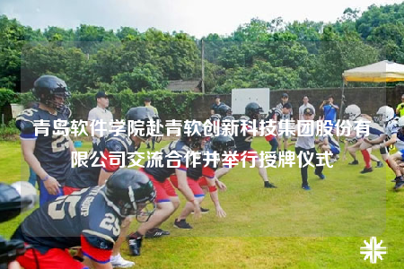 青島軟件學(xué)院赴青軟創(chuàng)新科技集團(tuán)股份有限公司交流合作并舉行授牌儀式