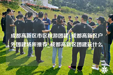 成都高新區(qū)市區(qū)秋游團(tuán)建_成都高新區(qū)戶外團(tuán)建場所推薦_成都高新區(qū)團(tuán)建玩什么