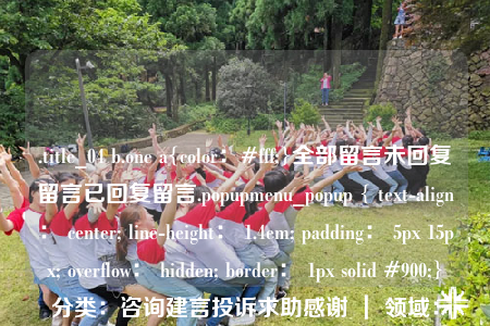 .title_04 b.one a{color：#fff;}全部留言未回復(fù)留言已回復(fù)留言.popupmenu_popup { text-align： center; line-height： 1.4em; padding： 5px 15px; overflow： hidden; border： 1px solid #900;}分類：咨詢建言投訴求助感謝 ｜ 領(lǐng)域：更多領(lǐng)域感謝教育環(huán)保醫(yī)療就業(yè)文娛三