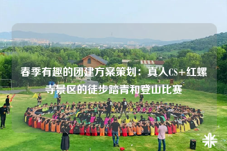春季有趣的團建方案策劃：真人CS+紅螺寺景區(qū)的徒步踏青和登山比賽