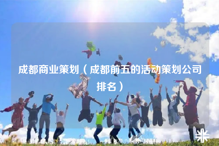 成都商業(yè)策劃（成都前五的活動策劃公司排名）