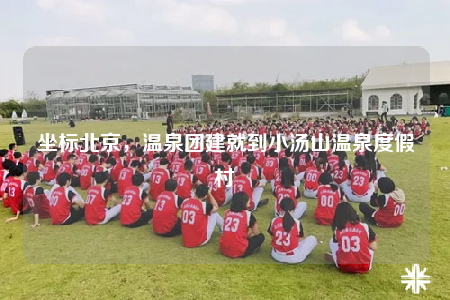 坐標(biāo)北京，溫泉團(tuán)建就到小湯山溫泉度假村