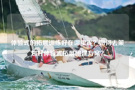 體驗式的拓展訓練好在哪里呢？如何去策劃好體驗式拓展團建方案？