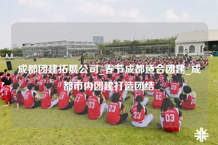 成都團(tuán)建拓展公司_春節(jié)成都適合團(tuán)建_成都市內(nèi)團(tuán)建打造團(tuán)結(jié)