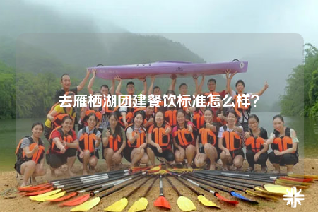 去雁棲湖團建餐飲標準怎么樣？