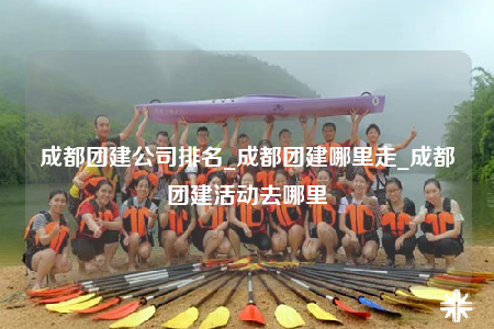成都團建公司排名_成都團建哪里走_成都團建活動去哪里