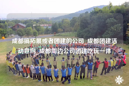 成都搞拓展或者團建的公司_成都團建活動意向_成都周邊公司團建吃玩一體