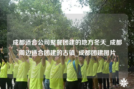 成都適合公司聚餐團建的地方冬天_成都周邊適合團建的古鎮(zhèn)_成都團建圖片