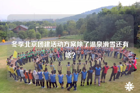 冬季北京團(tuán)建活動(dòng)方案除了溫泉滑雪還有啥？