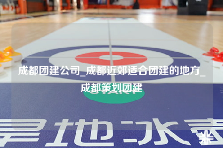 成都團建公司_成都近郊適合團建的地方_成都策劃團建