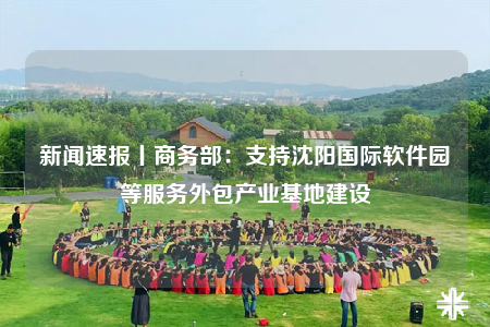 新聞速報丨商務(wù)部：支持沈陽國際軟件園等服務(wù)外包產(chǎn)業(yè)基地建設(shè)