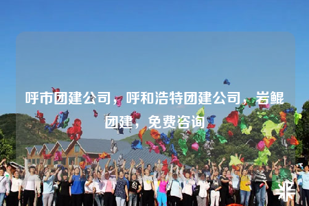 呼市團(tuán)建公司，呼和浩特團(tuán)建公司，巖鯤團(tuán)建，免費(fèi)咨詢