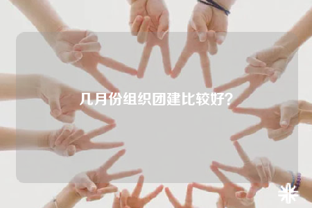 幾月份組織團建比較好？