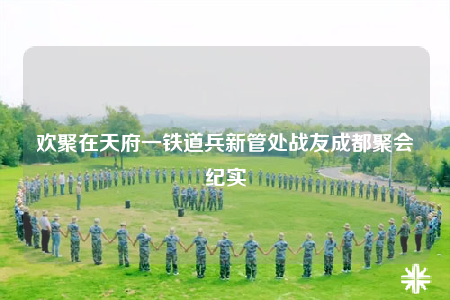 歡聚在天府一鐵道兵新管處戰(zhàn)友成都聚會(huì)紀(jì)實(shí)