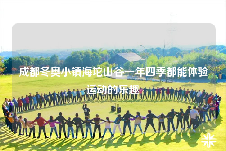 成都冬奧小鎮(zhèn)海坨山谷一年四季都能體驗(yàn)運(yùn)動的樂趣