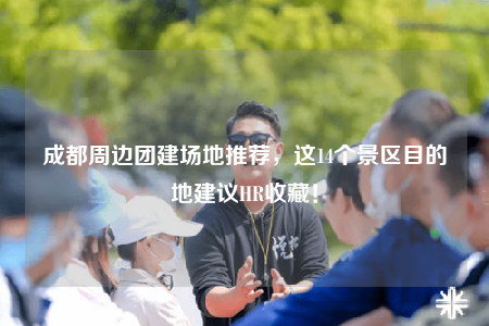 成都周邊團(tuán)建場地推薦，這14個景區(qū)目的地建議HR收藏！