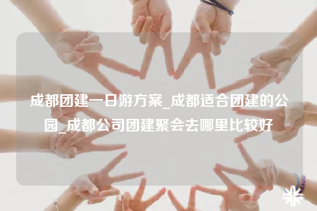 成都團建一日游方案_成都適合團建的公園_成都公司團建聚會去哪里比較好