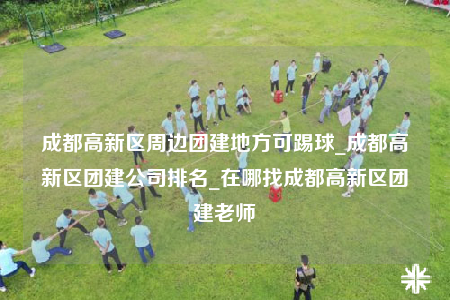成都高新區(qū)周邊團建地方可踢球_成都高新區(qū)團建公司排名_在哪找成都高新區(qū)團建老師