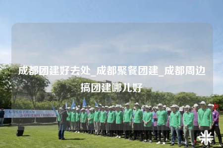 成都團(tuán)建好去處_成都聚餐團(tuán)建_成都周邊搞團(tuán)建哪兒好