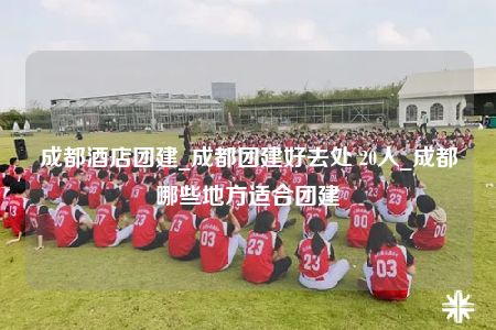 成都酒店團建_成都團建好去處 20人_成都哪些地方適合團建