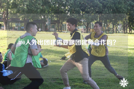300人外出團建需要跟團建師合作嗎？