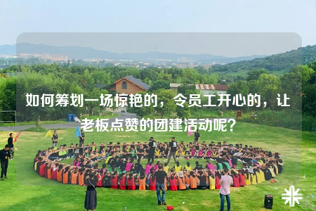 如何籌劃一場驚艷的，令員工開心的，讓老板點贊的團建活動呢？
